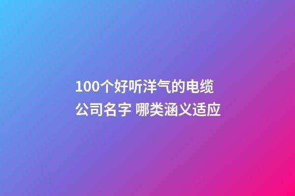 100个好听洋气的电缆公司名字 哪类涵义适应-第1张-公司起名-玄机派